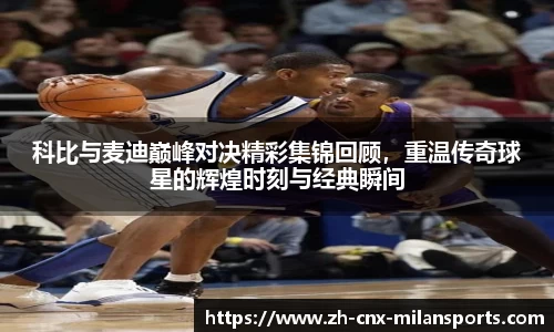 科比与麦迪巅峰对决精彩集锦回顾，重温传奇球星的辉煌时刻与经典瞬间