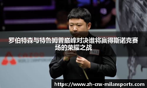 罗伯特森与特鲁姆普巅峰对决谁将赢得斯诺克赛场的荣耀之战